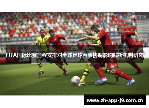 FIFA国际比赛日程安排对全球足球赛事协调影响解析机制研究 FIFA国际比赛日程安排对全球足球赛事协调影响解析机制研究