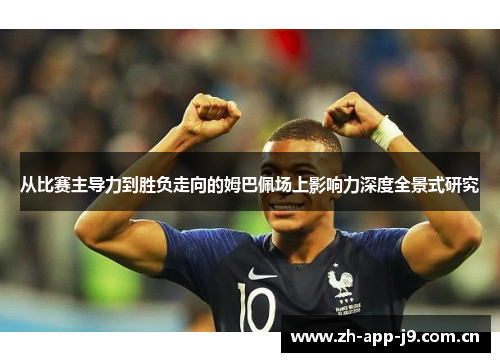 从比赛主导力到胜负走向的姆巴佩场上影响力深度全景式研究