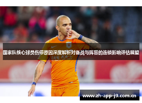 国家队核心球员伤停原因深度解析对备战与阵容的连锁影响评估展望 国家队核心球员伤停原因深度解析对备战与阵容的连锁影响评估展望