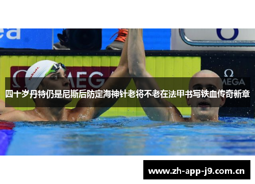 四十岁丹特仍是尼斯后防定海神针老将不老在法甲书写铁血传奇新章