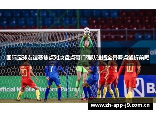 国际足球友谊赛焦点对决盘点豪门强队碰撞全景看点解析前瞻