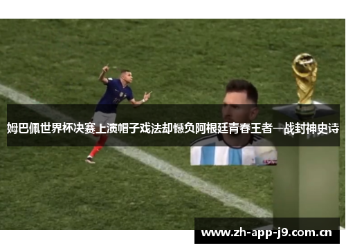 姆巴佩世界杯决赛上演帽子戏法却憾负阿根廷青春王者一战封神史诗 姆巴佩世界杯决赛上演帽子戏法却憾负阿根廷青春王者一战封神史诗